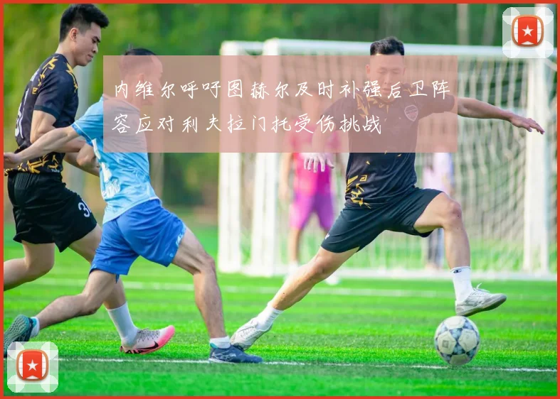 内维尔呼吁图赫尔及时补强后卫阵容应对利夫拉门托受伤挑战