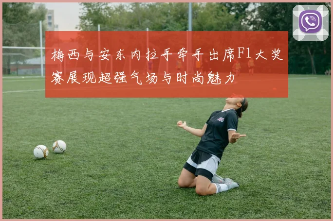 梅西与安东内拉手牵手出席F1大奖赛展现超强气场与时尚魅力