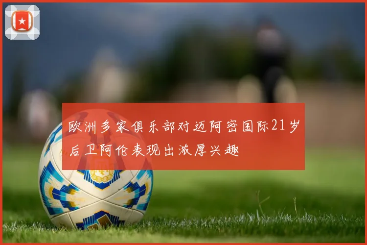 欧洲多家俱乐部对迈阿密国际21岁后卫阿伦表现出浓厚兴趣