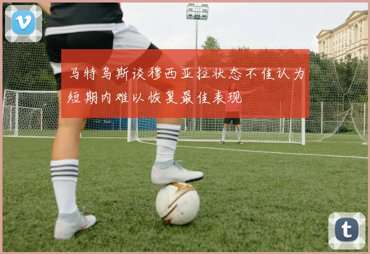 马特乌斯谈穆西亚拉状态不佳认为短期内难以恢复最佳表现