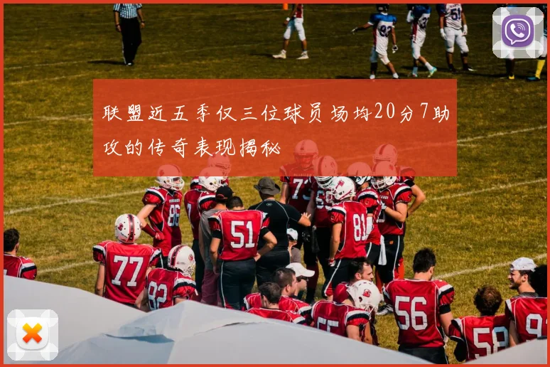 联盟近五季仅三位球员场均20分7助攻的传奇表现揭秘