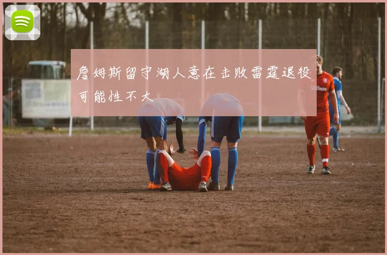 詹姆斯留守湖人意在击败雷霆退役可能性不大