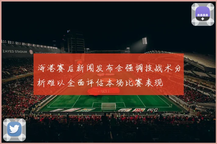 海港赛后新闻发布会强调技战术分析难以全面评估本场比赛表现