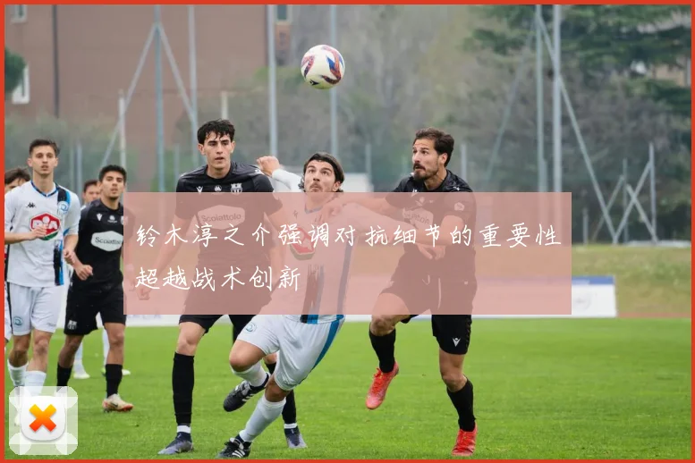 铃木淳之介强调对抗细节的重要性超越战术创新