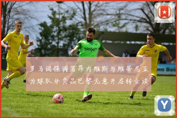 罗马诺强调若昂内维斯与维蒂尼亚为球队非卖品巴黎无意开启转会谈判