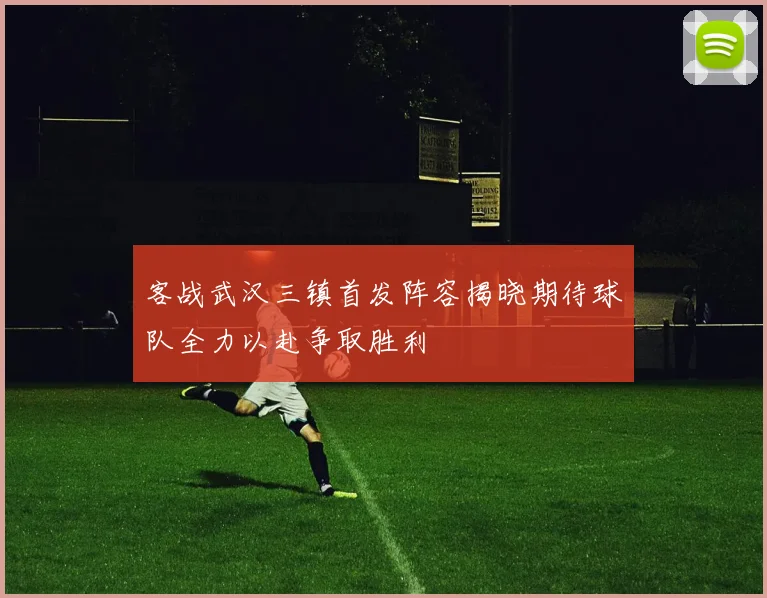 客战武汉三镇首发阵容揭晓期待球队全力以赴争取胜利