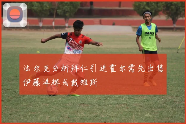 法尔克分析拜仁引进霍尔需先出售伊藤洋辉或戴维斯