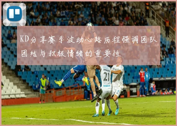 KD分享赛季波动心路历程强调团队团结与积极情绪的重要性