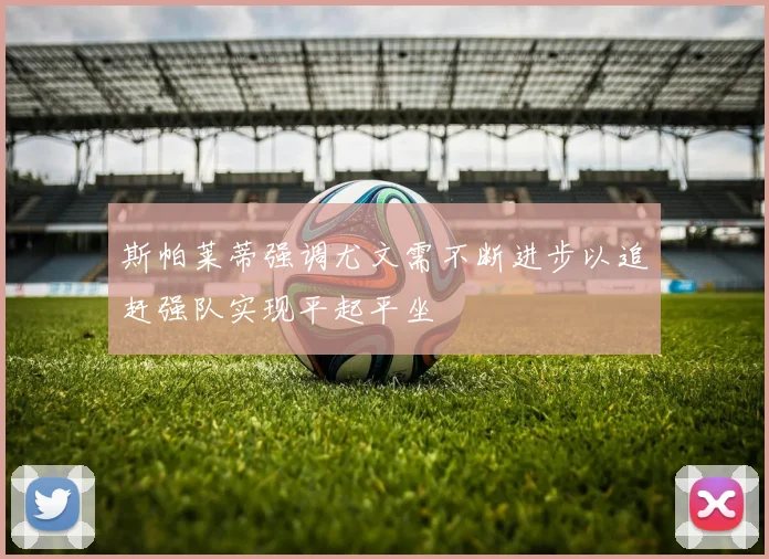 斯帕莱蒂强调尤文需不断进步以追赶强队实现平起平坐