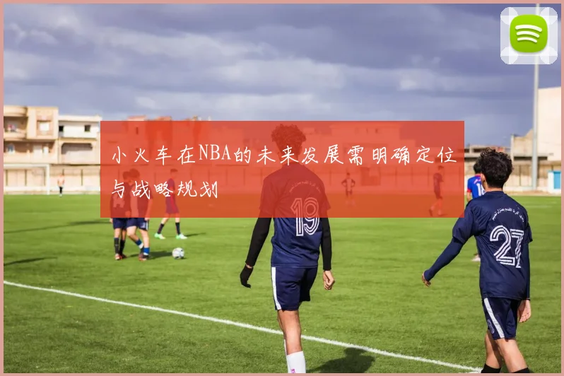 小火车在NBA的未来发展需明确定位与战略规划