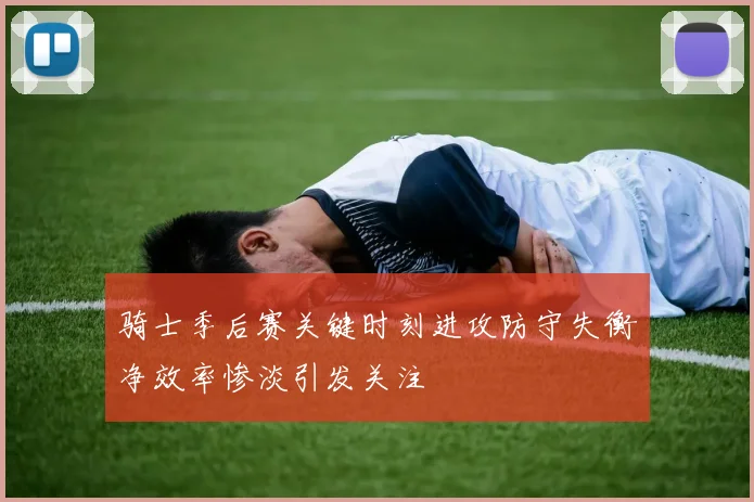 骑士季后赛关键时刻进攻防守失衡净效率惨淡引发关注