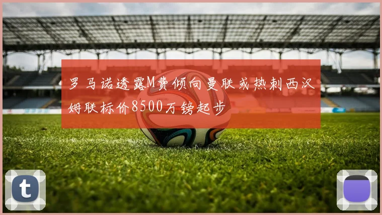 罗马诺透露M费倾向曼联或热刺西汉姆联标价8500万镑起步