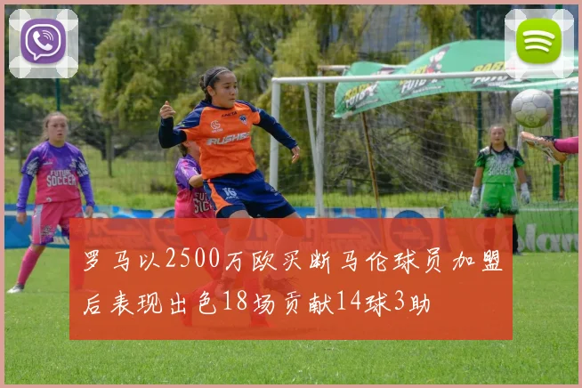 罗马以2500万欧买断马伦球员加盟后表现出色18场贡献14球3助