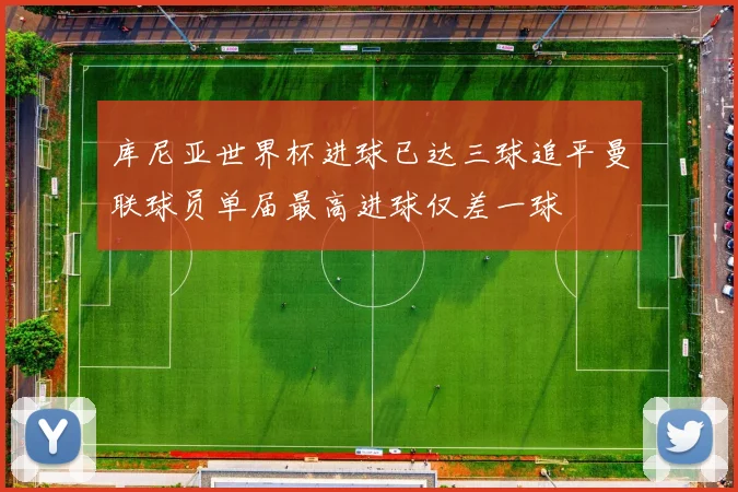 库尼亚世界杯进球已达三球追平曼联球员单届最高进球仅差一球