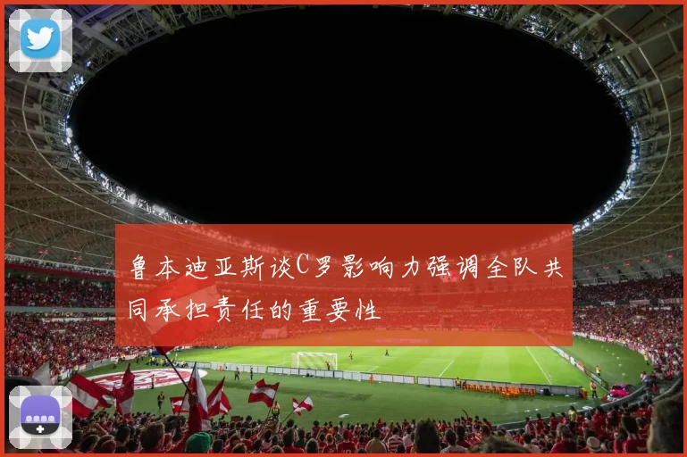 鲁本迪亚斯谈C罗影响力强调全队共同承担责任的重要性