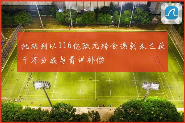 托纳利以116亿欧元转会热刺米兰获千万分成与青训补偿