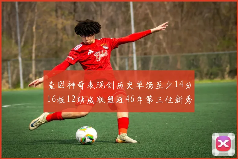 奎因神奇表现创历史单场至少14分16板12助成联盟近46年第三位新秀