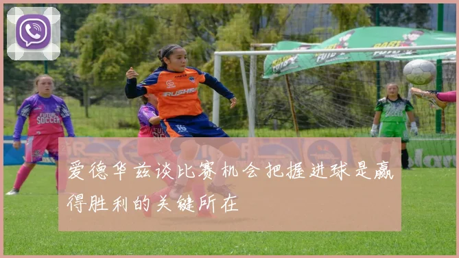 爱德华兹谈比赛机会把握进球是赢得胜利的关键所在