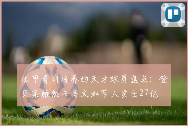 法甲青训培养的天才球员盘点：登贝莱雅凯卡马文加等人卖出27亿