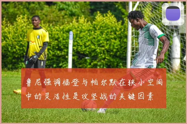鲁尼强调福登与帕尔默在狭小空间中的灵活性是攻坚战的关键因素