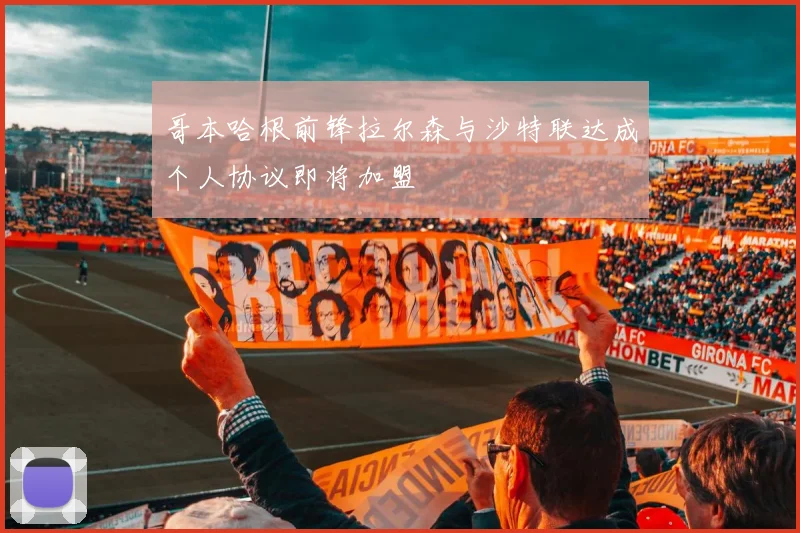 哥本哈根前锋拉尔森与沙特联达成个人协议即将加盟